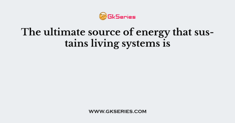 the-ultimate-source-of-energy-that-sustains-living-systems-is