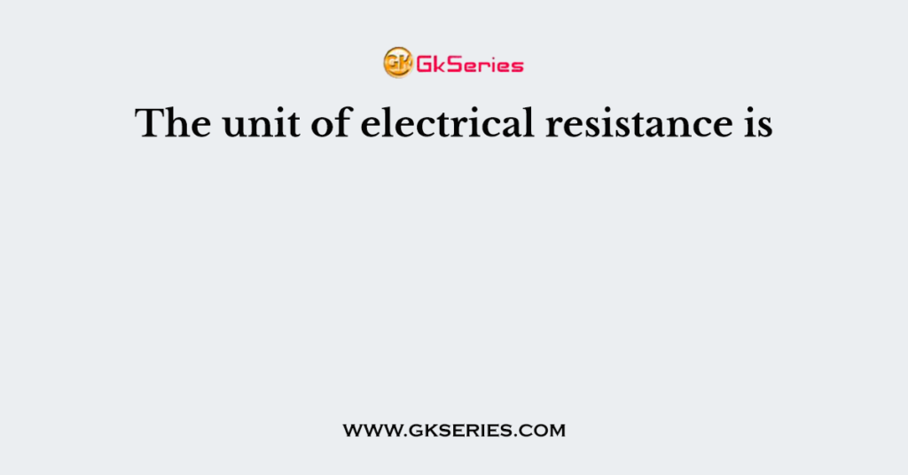 The unit of electrical resistance is