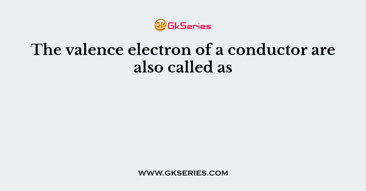 The valence electron of a conductor are also called as