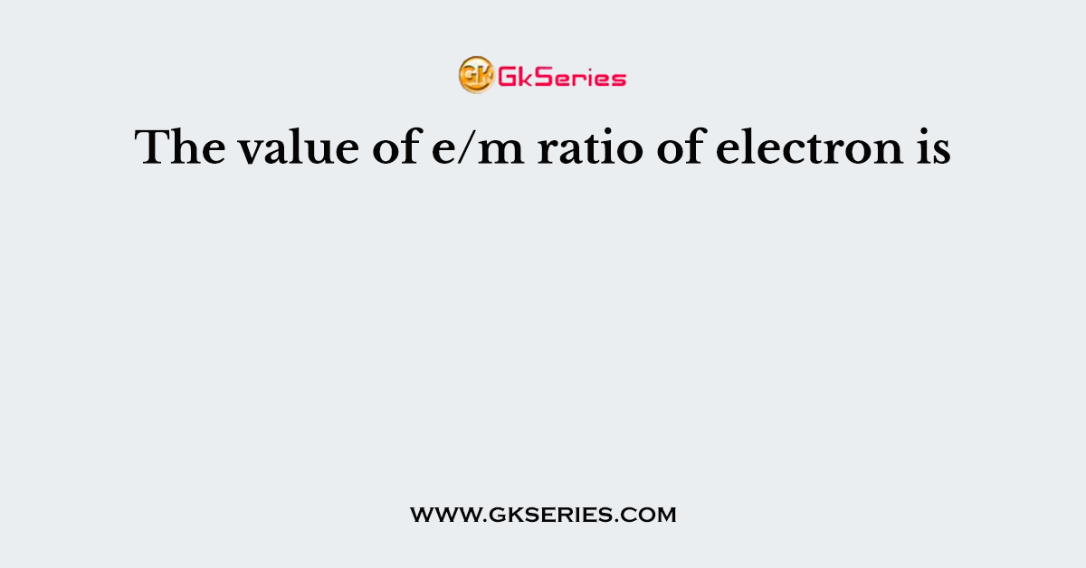 The value of e/m ratio of electron is