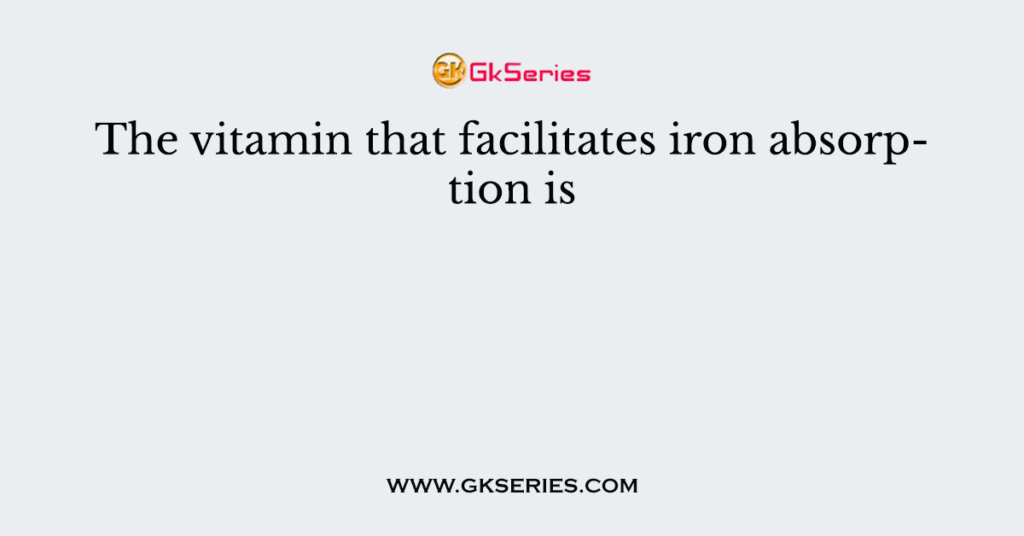 the-vitamin-that-facilitates-iron-absorption-is