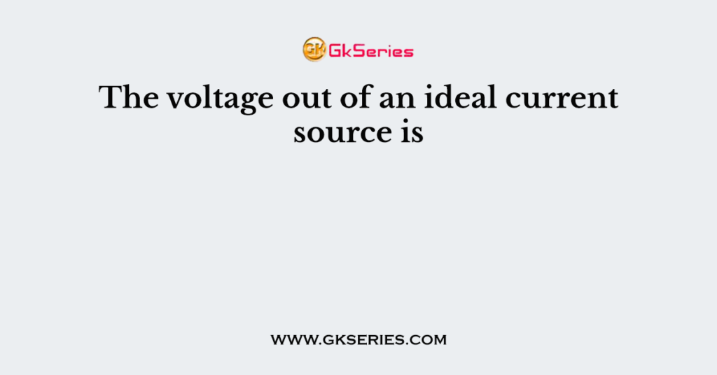 The voltage out of an ideal current source is