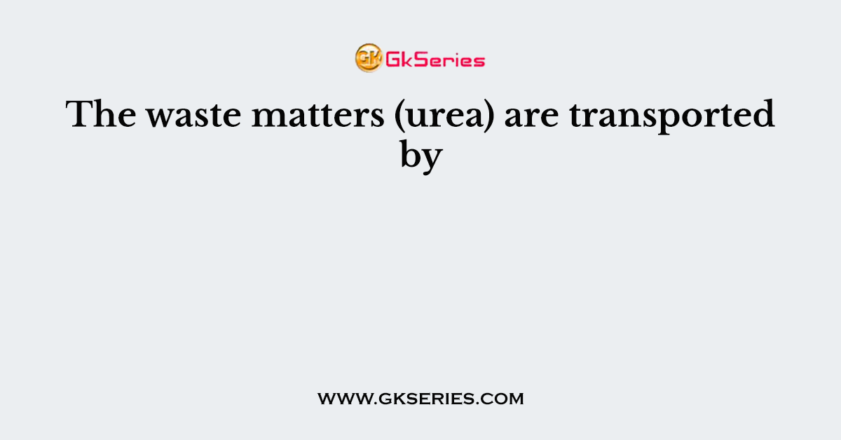 The waste matters (urea) are transported by