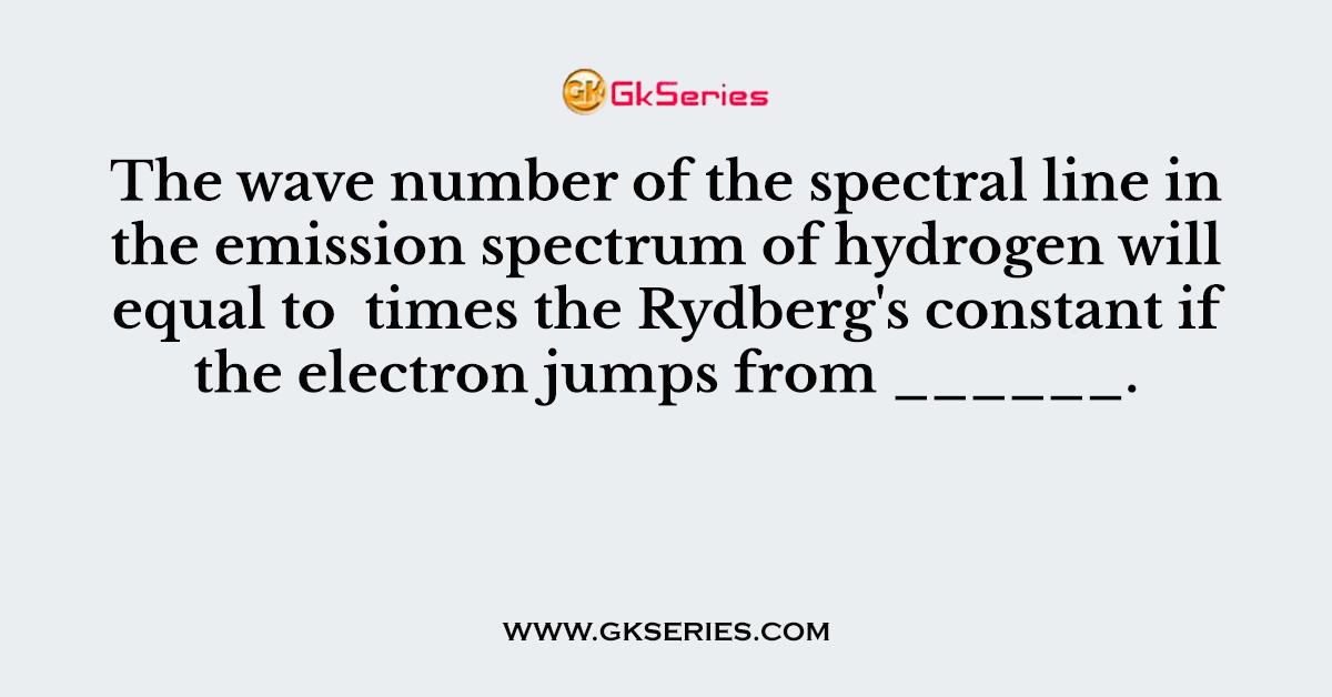 The wave number of the spectral line in the emission spectrum of hydrogen will equal to  times the Rydberg's constant if the electron jumps from ______.