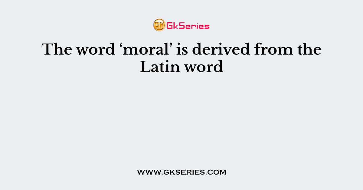 The word ‘moral’ is derived from the Latin word
