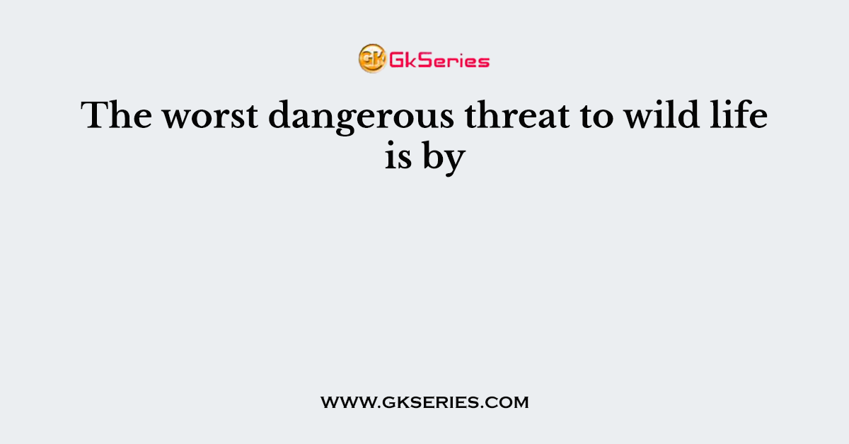 The worst dangerous threat to wild life is by