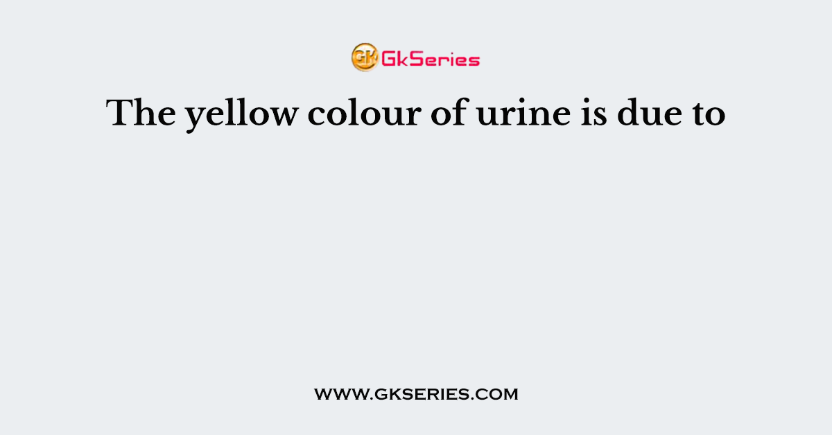 The yellow colour of urine is due to