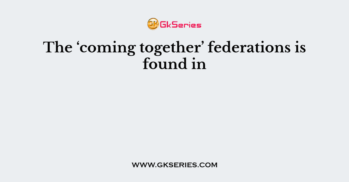 The ‘coming together’ federations is found in