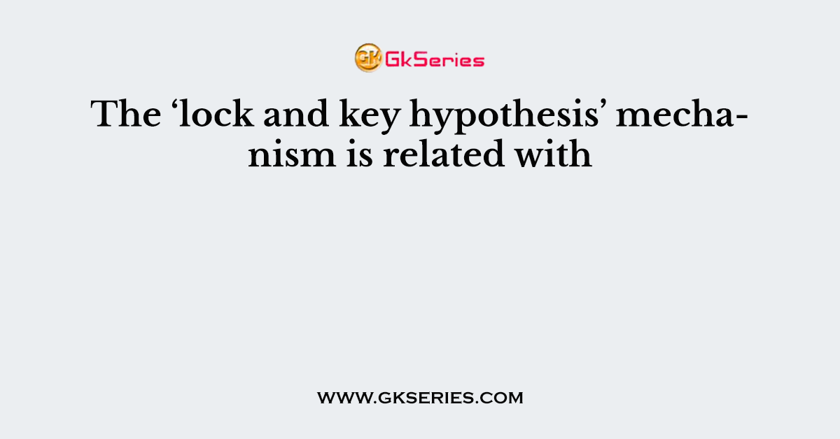 The ‘lock and key hypothesis’ mechanism is related with
