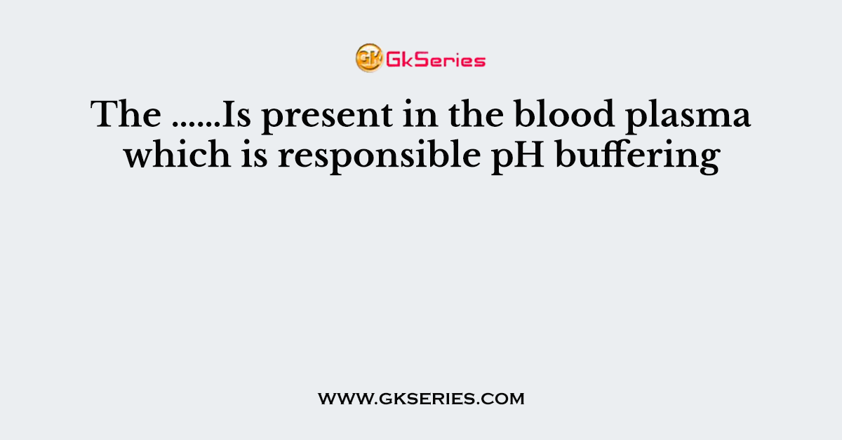 The ……Is present in the blood plasma which is responsible pH buffering