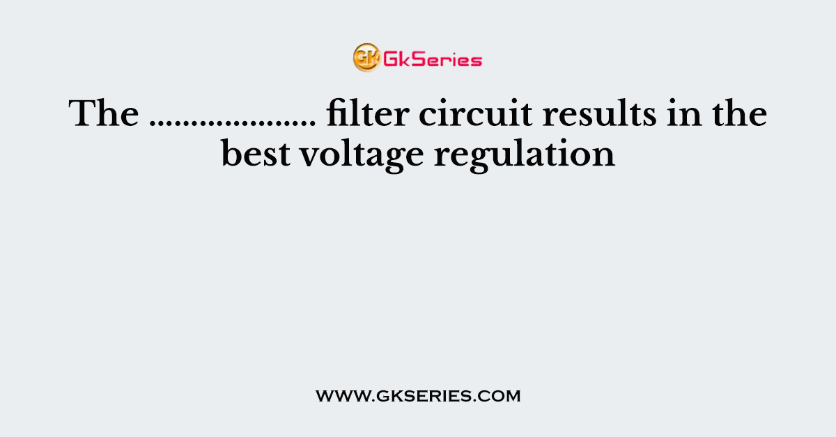 The ……………….. filter circuit results in the best voltage regulation