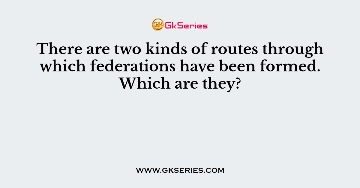 There are two kinds of routes through which federations have been formed. Which are they?
