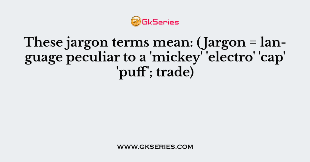 These jargon terms mean: (Jargon = language peculiar to a 'mickey' 'electro' 'cap' 'puff'; trade)