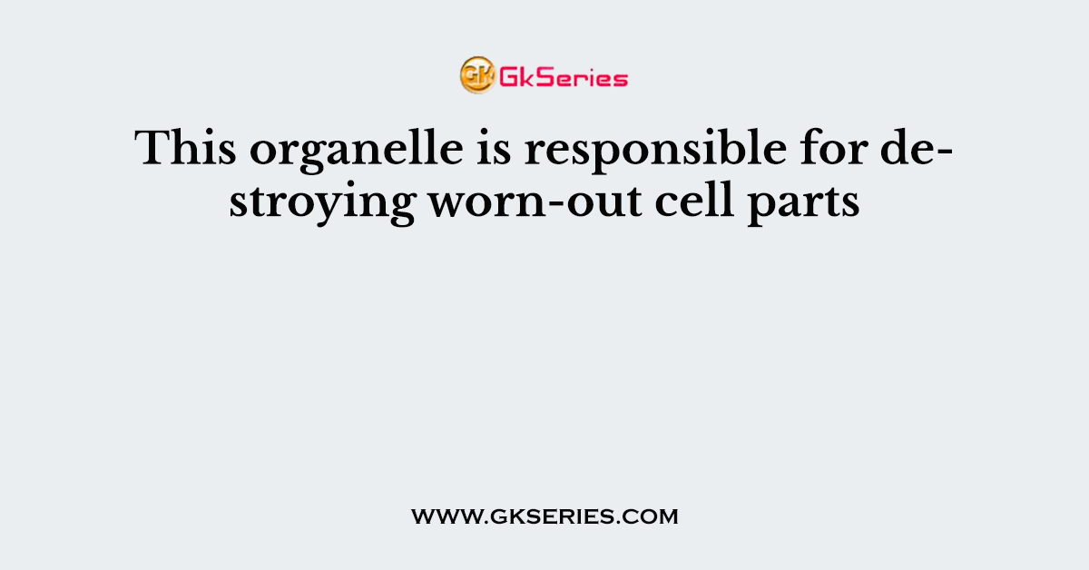 This organelle is responsible for destroying worn-out cell parts