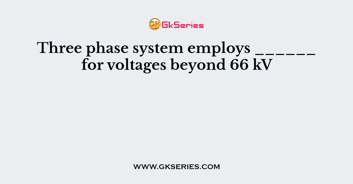 Three phase system employs ______ for voltages beyond 66 kV