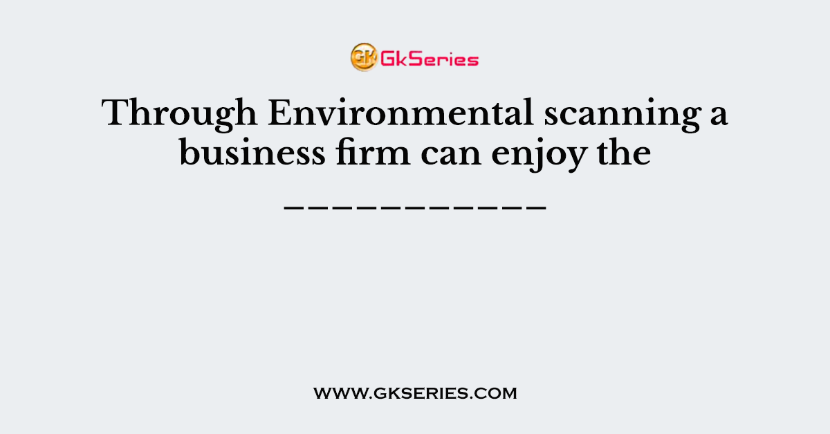 Through Environmental scanning a business firm can enjoy the ___________