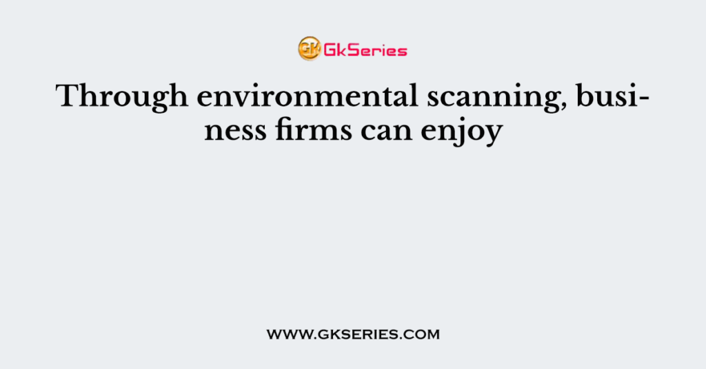 Through environmental scanning, business firms can enjoy