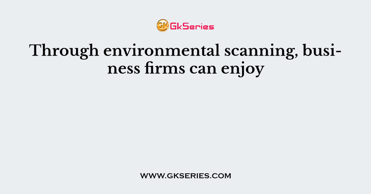 Through environmental scanning, business firms can enjoy