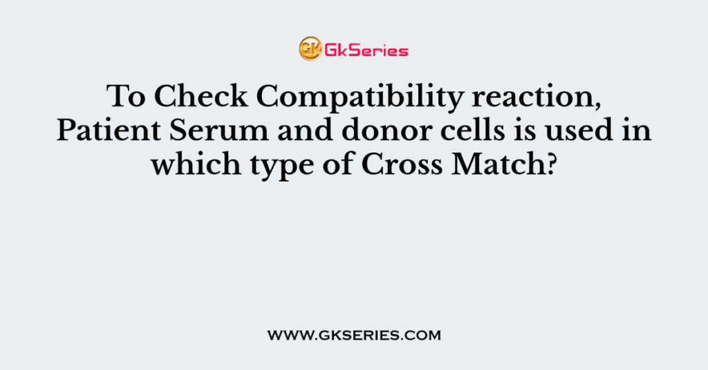 To Check Compatibility reaction, Patient Serum and donor cells is used in which type of Cross Match?