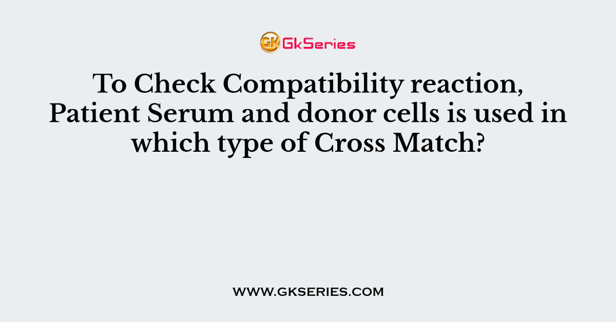 To Check Compatibility reaction, Patient Serum and donor cells is used in which type of Cross Match?