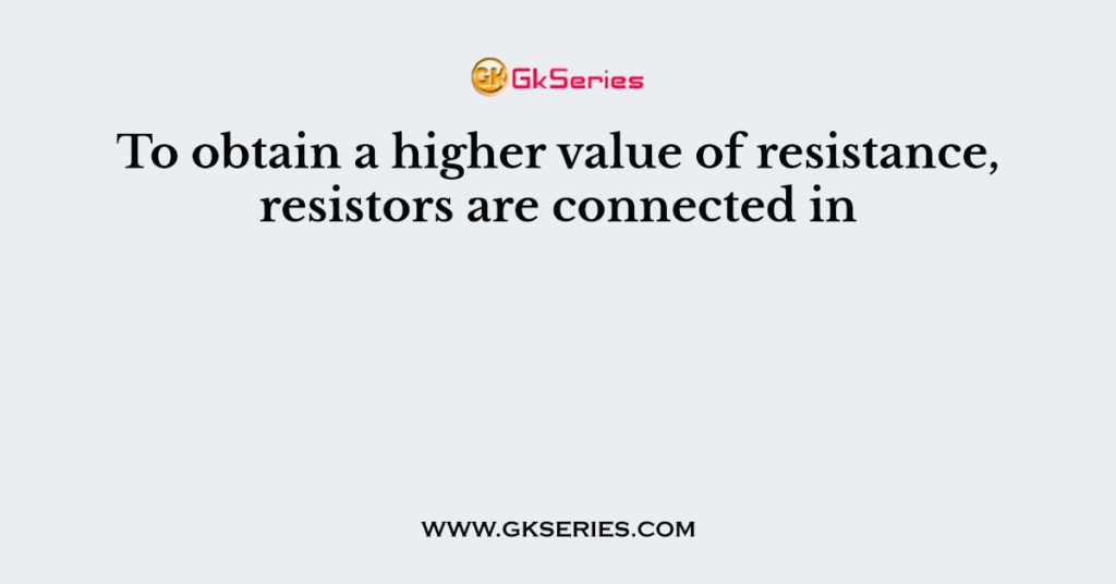 To obtain a higher value of resistance, resistors are connected in