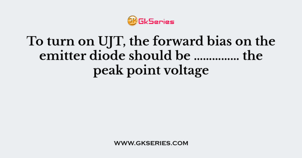 To turn on UJT, the forward bias on the emitter diode should be …………… the peak point voltage