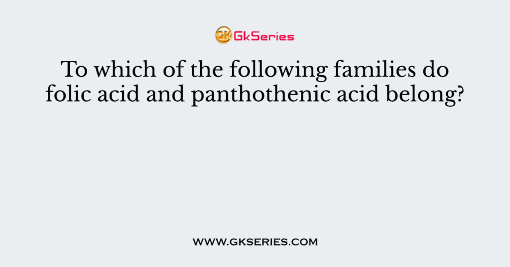 To which of the following families do folic acid and panthothenic acid belong?