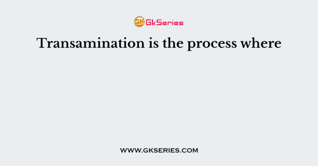 Transamination is the process where