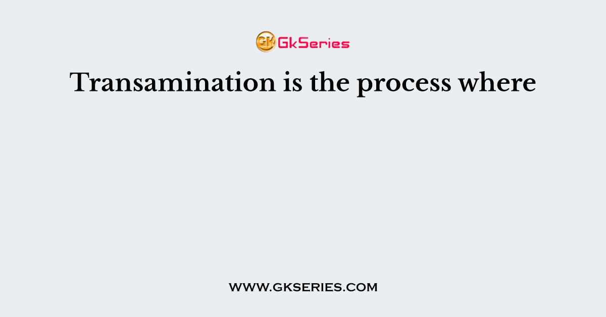 Transamination is the process where