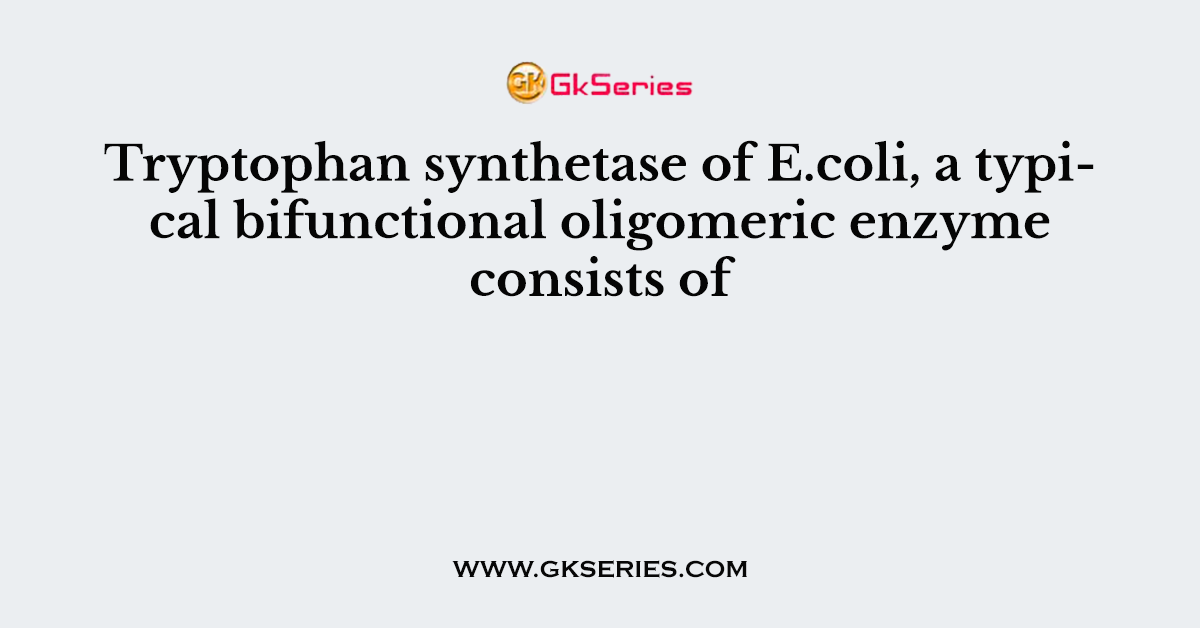 Tryptophan synthetase of E.coli, a typical bifunctional oligomeric enzyme consists of