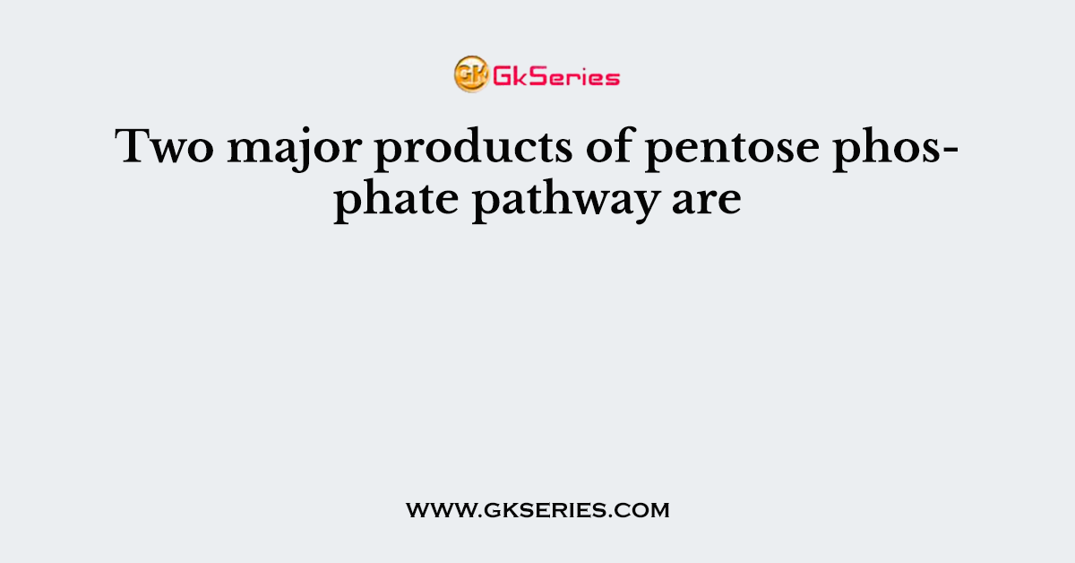 Two major products of pentose phosphate pathway are