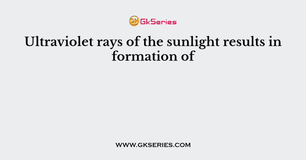 Ultraviolet rays of the sunlight results in formation of
