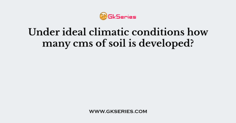 Under Ideal Climatic Conditions How Many Cms Of Soil Is Developed 