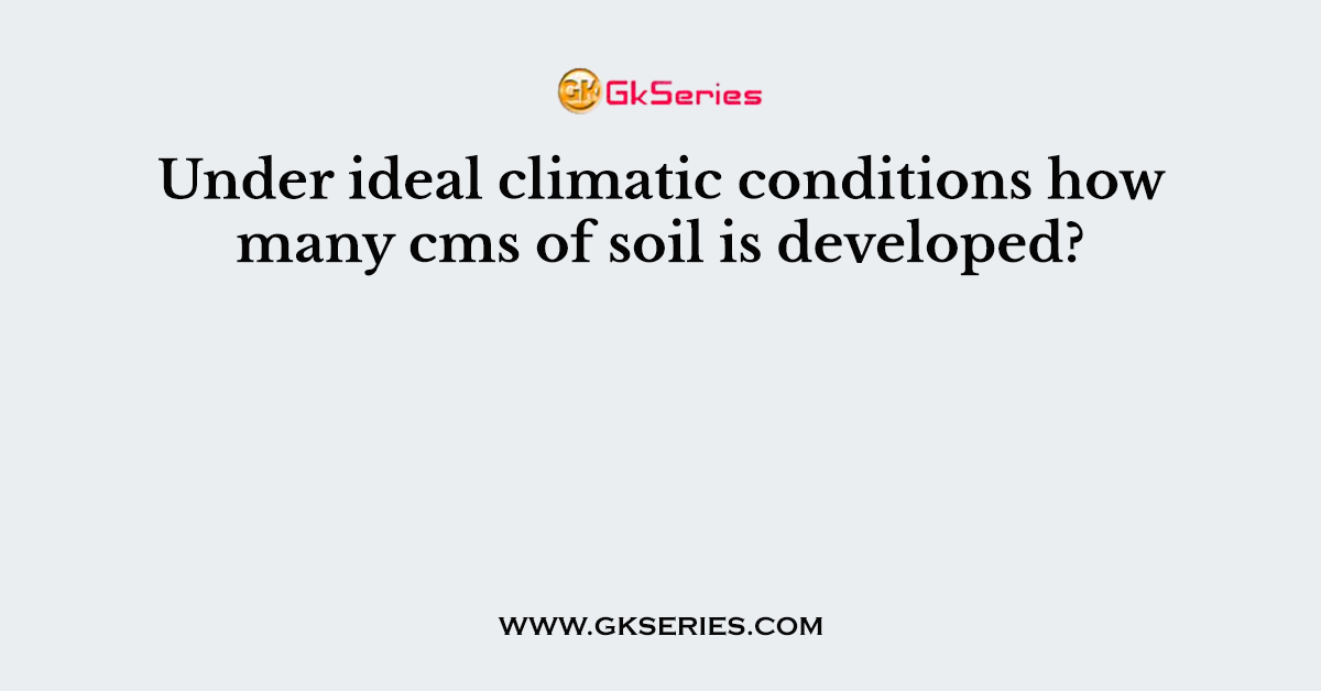 Under ideal climatic conditions how many cms of soil is developed?