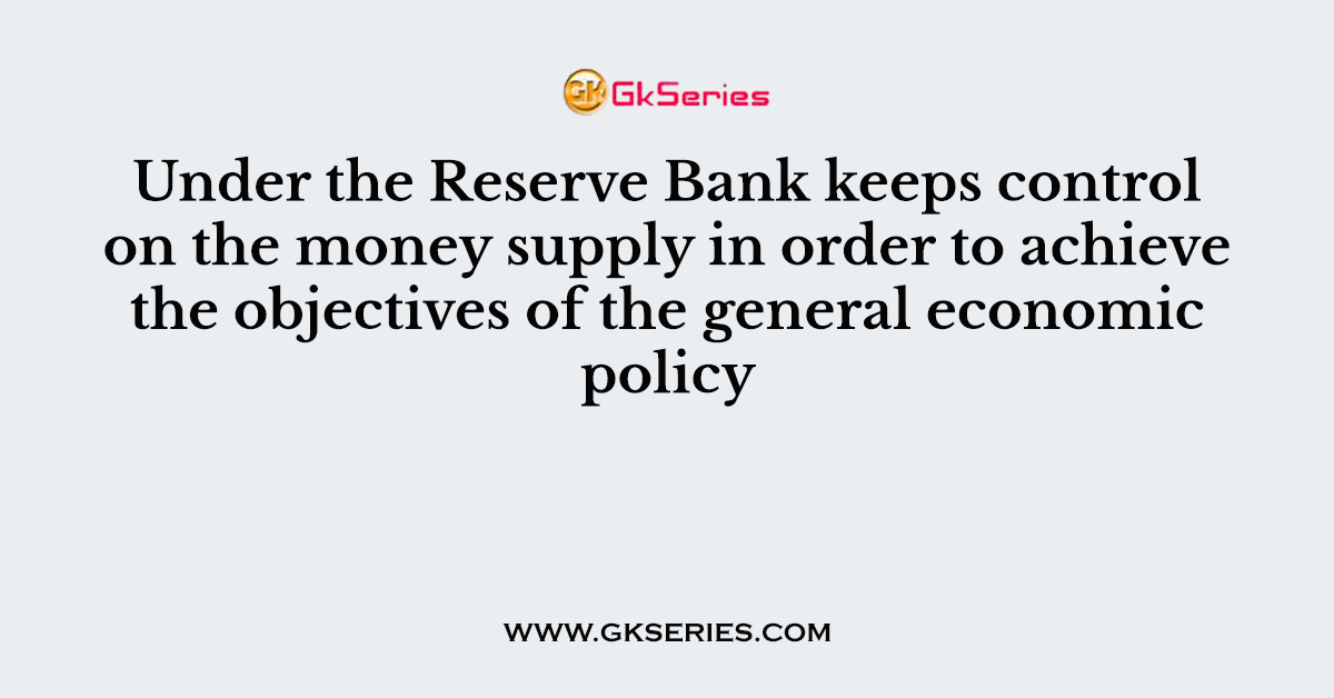 Under the Reserve Bank keeps control on the money supply in order to achieve the objectives of the general economic policy