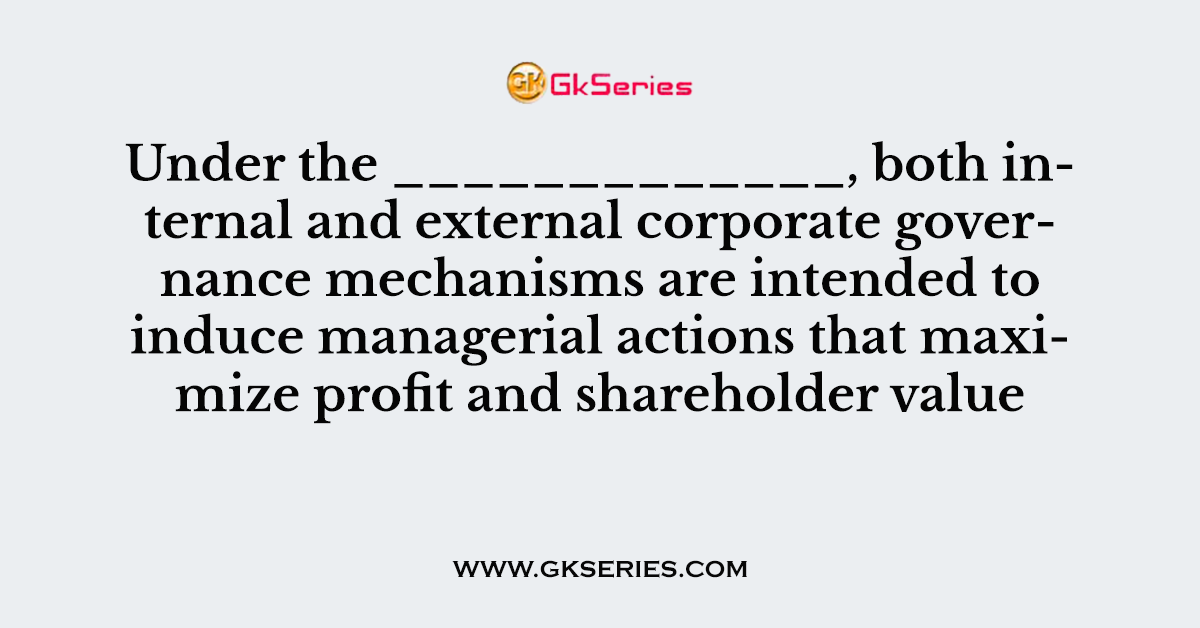 Under the _____________, both internal and external corporate governance mechanisms are intended to induce managerial actions that maximize profit and shareholder value