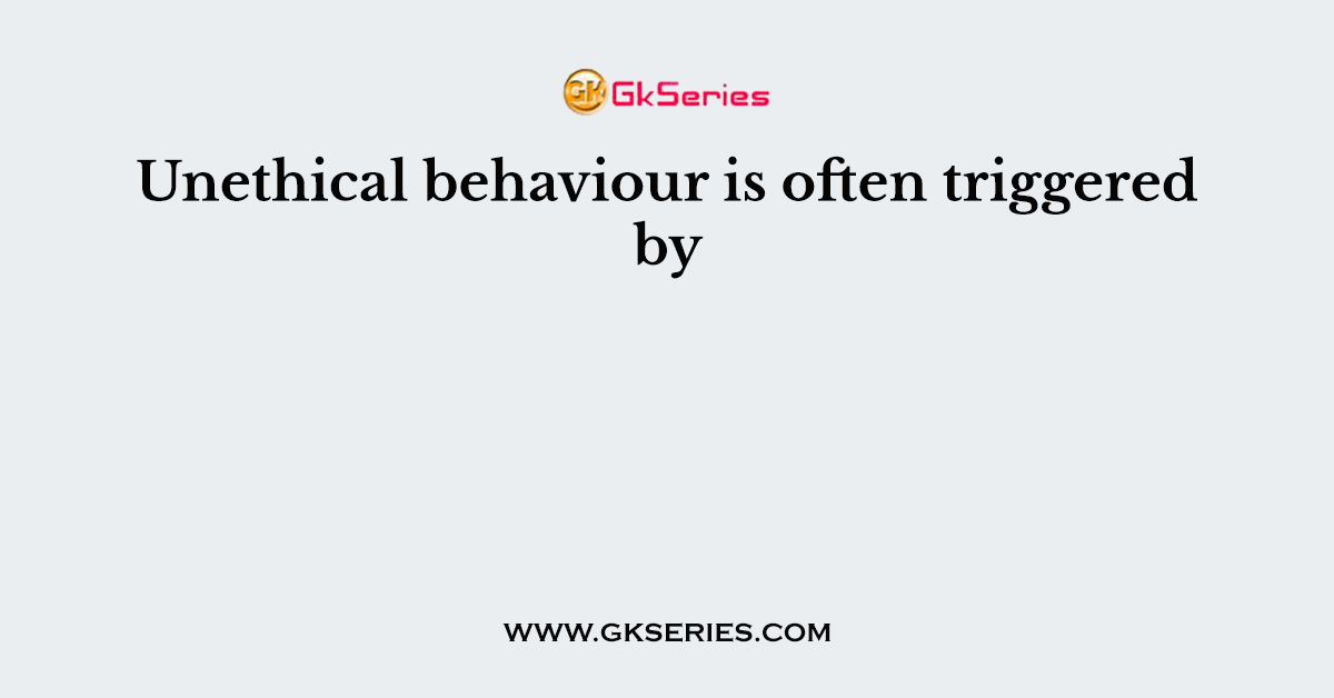 Unethical behaviour is often triggered by