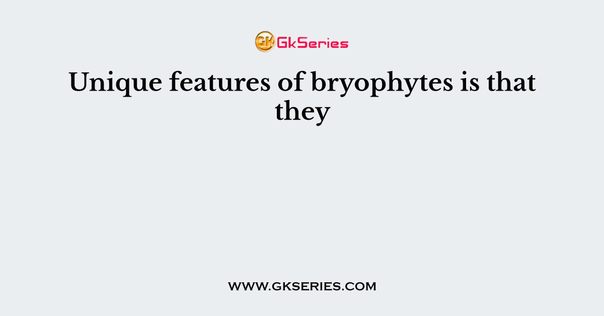 Unique features of bryophytes is that they