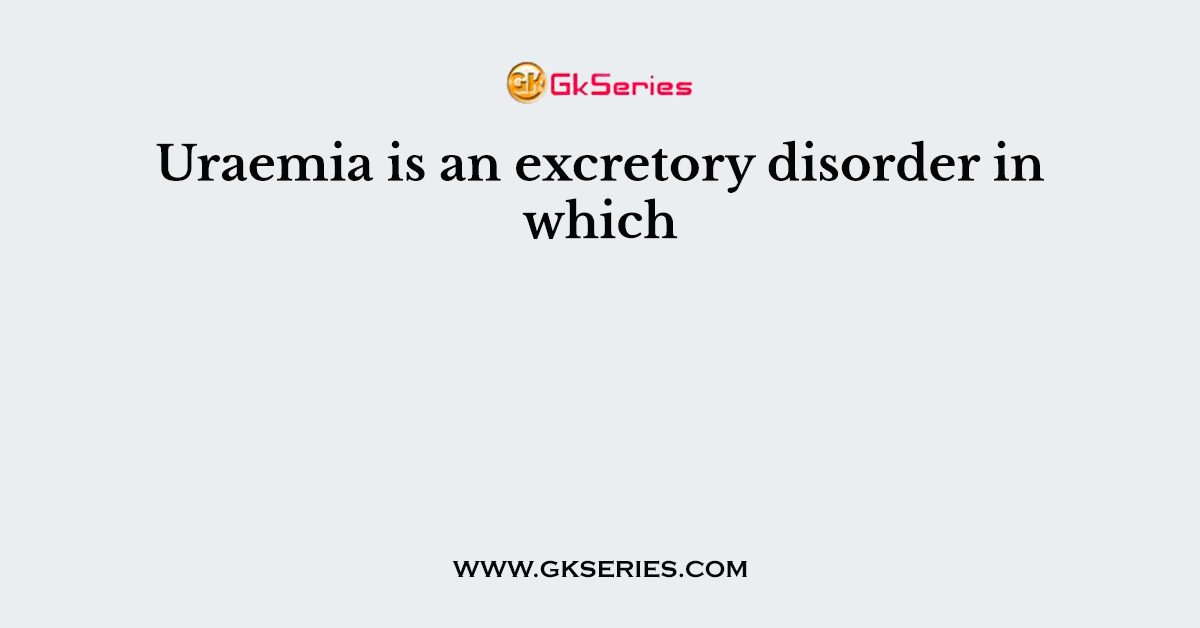 Uraemia is an excretory disorder in which