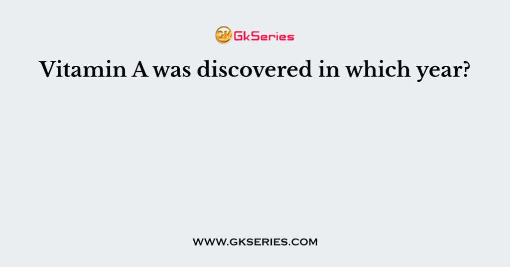 Vitamin A was discovered in which year?