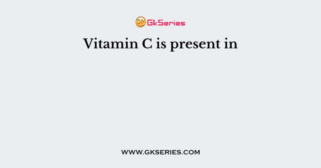 Vitamin C is present in