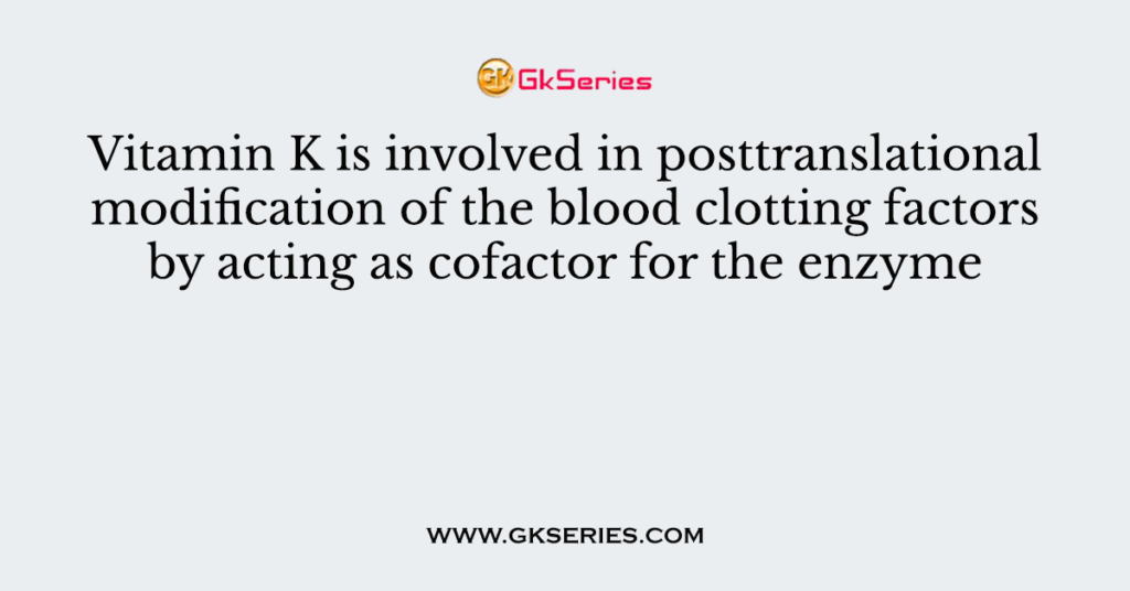 Vitamin K is involved in posttranslational modification of the blood clotting factors by acting as cofactor for the enzyme