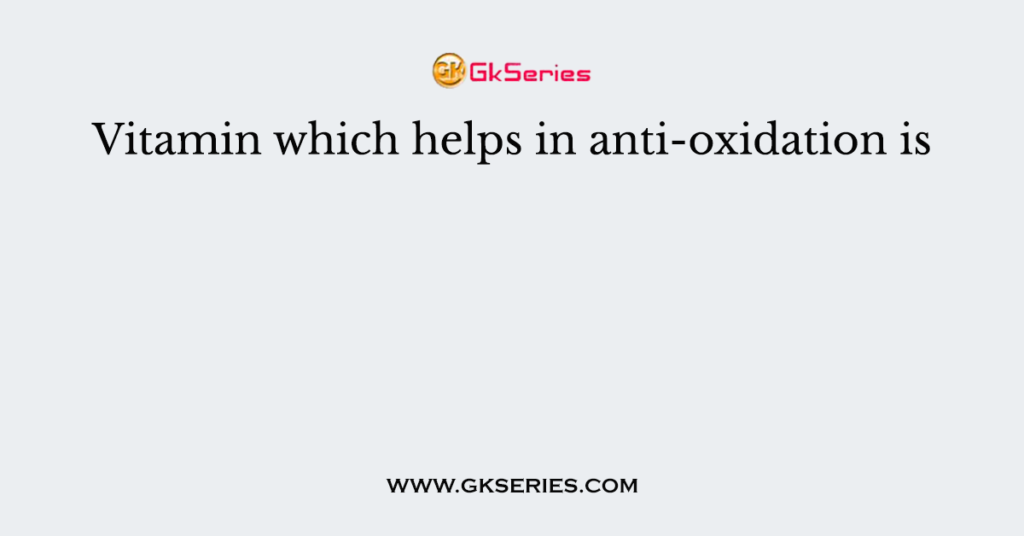 Vitamin which helps in anti-oxidation is