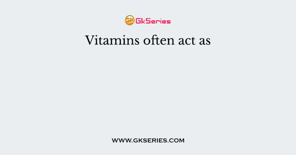 Vitamins often act as