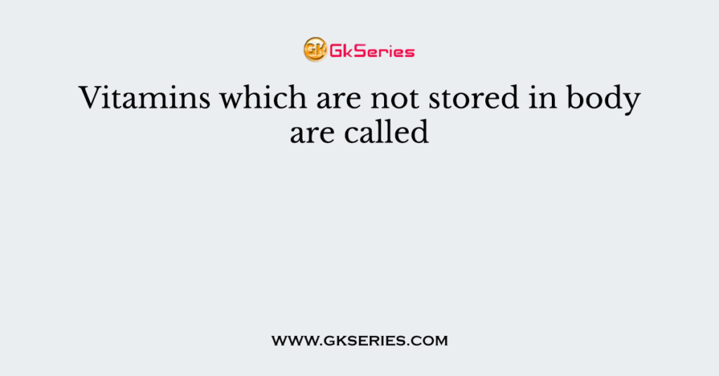 Vitamins which are not stored in body are called