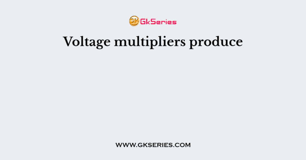 Voltage multipliers produce