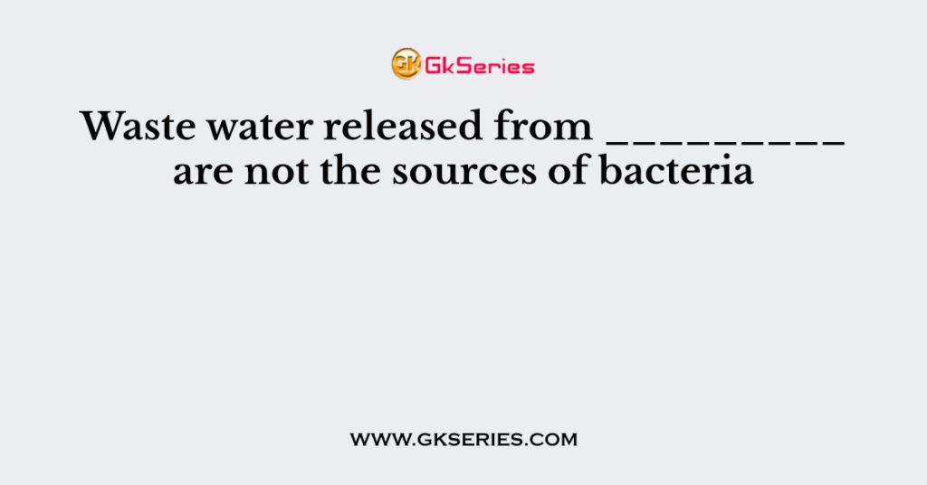 Waste water released from _________ are not the sources of bacteria