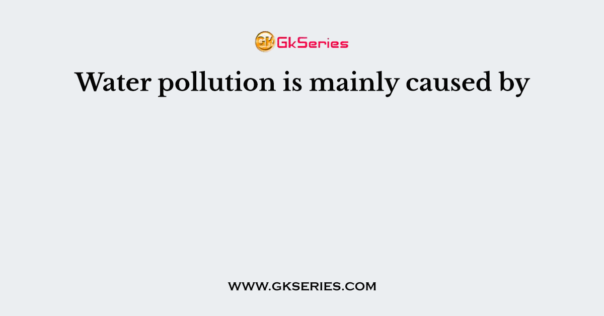 Water pollution is mainly caused by