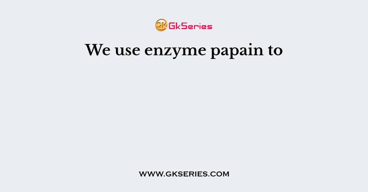 We use enzyme papain to