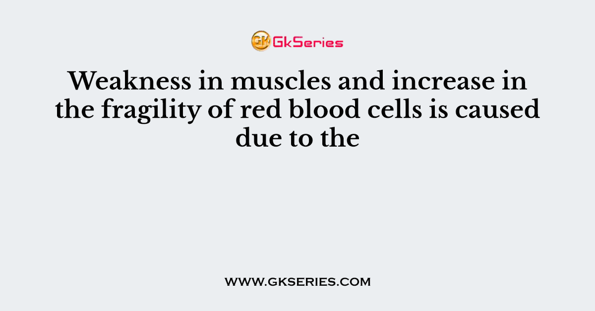Weakness in muscles and increase in the fragility of red blood cells is caused due to the